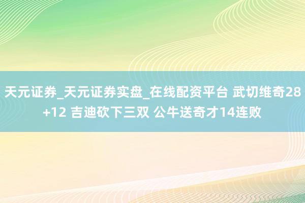 天元证券_天元证券实盘_在线配资平台 武切维奇28+12 吉迪砍下三双 公牛送奇才14连败
