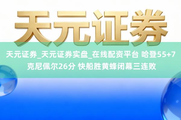 天元证券_天元证券实盘_在线配资平台 哈登55+7 克尼佩尔26分 快船胜黄蜂闭幕三连败