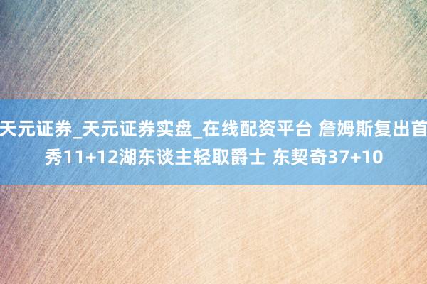 天元证券_天元证券实盘_在线配资平台 詹姆斯复出首秀11+12湖东谈主轻取爵士 东契奇37+10