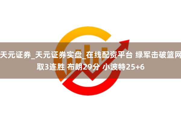 天元证券_天元证券实盘_在线配资平台 绿军击破篮网取3连胜 布朗29分 小波特25+6