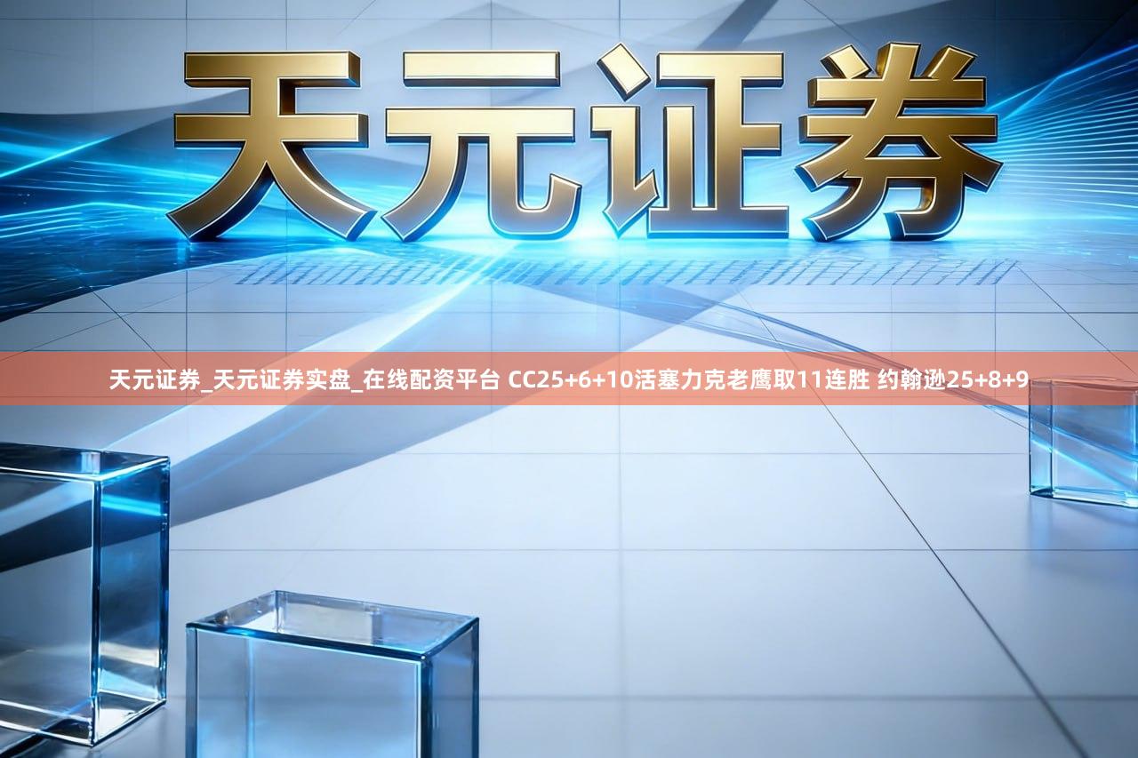 天元证券_天元证券实盘_在线配资平台 CC25+6+10活塞力克老鹰取11连胜 约翰逊25+8+9