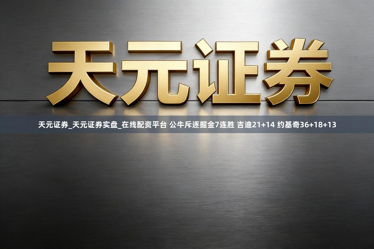 天元证券_天元证券实盘_在线配资平台 公牛斥逐掘金7连胜 吉迪21+14 约基奇36+18+13