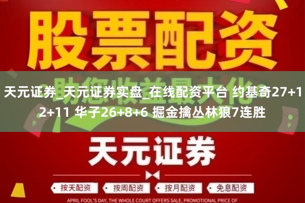 天元证券_天元证券实盘_在线配资平台 约基奇27+12+11 华子26+8+6 掘金擒丛林狼7连胜
