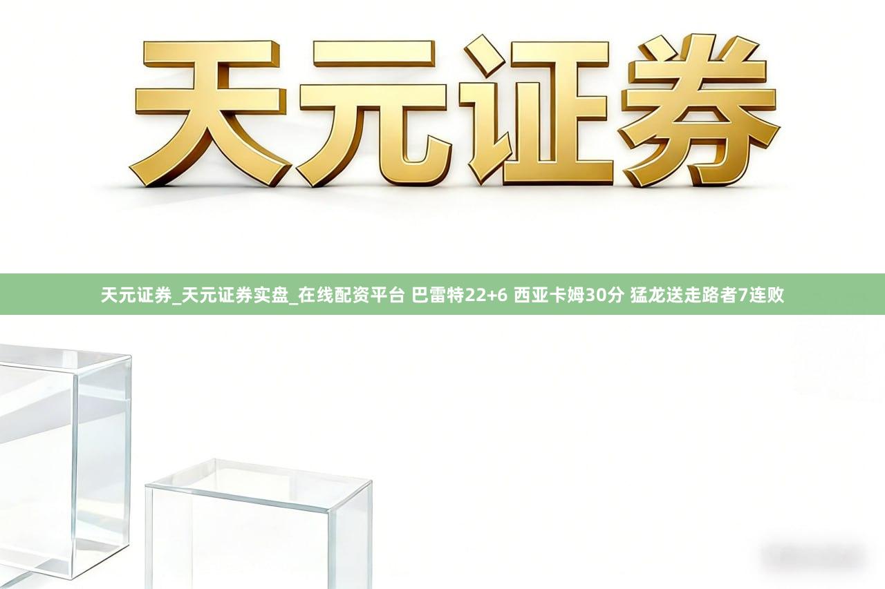 天元证券_天元证券实盘_在线配资平台 巴雷特22+6 西亚卡姆30分 猛龙送走路者7连败
