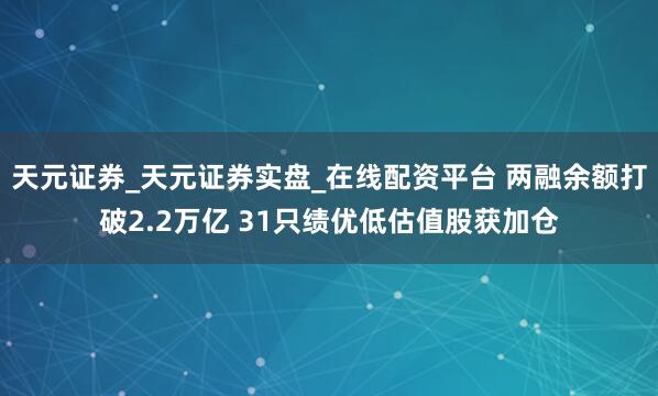 天元证券_天元证券实盘_在线配资平台 两融余额打破2.2万亿 31只绩优低估值股获加仓