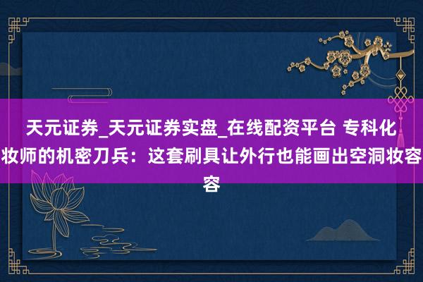 天元证券_天元证券实盘_在线配资平台 专科化妆师的机密刀兵：这套刷具让外行也能画出空洞妆容